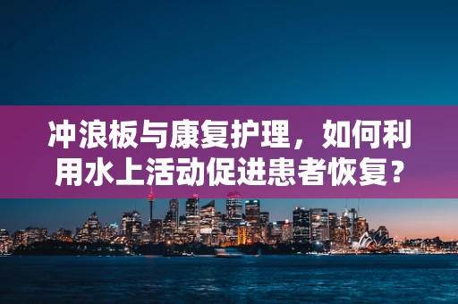 冲浪板与康复护理，如何利用水上活动促进患者恢复？