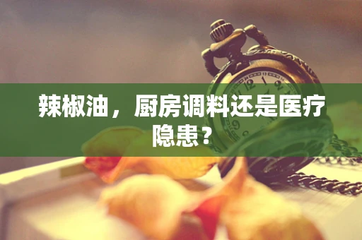 辣椒油，厨房调料还是医疗隐患？