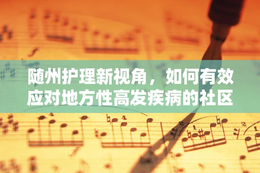 随州护理新视角，如何有效应对地方性高发疾病的社区护理挑战？