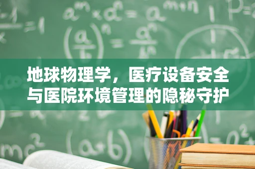 地球物理学，医疗设备安全与医院环境管理的隐秘守护者？