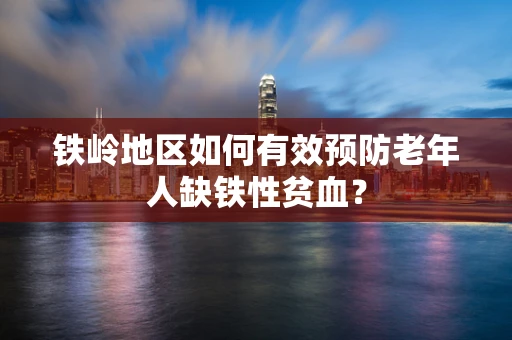 铁岭地区如何有效预防老年人缺铁性贫血？
