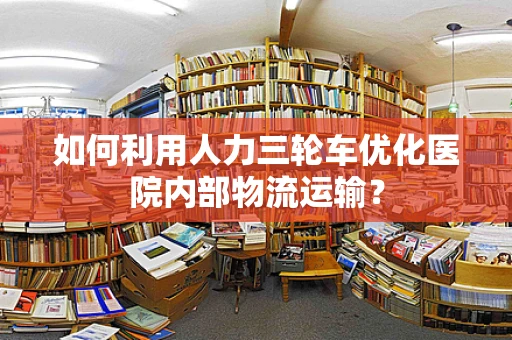 如何利用人力三轮车优化医院内部物流运输？