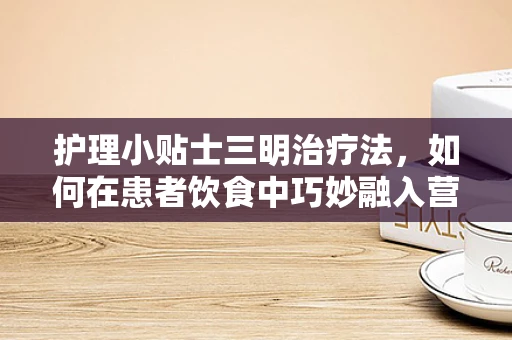 护理小贴士三明治疗法，如何在患者饮食中巧妙融入营养与乐趣？