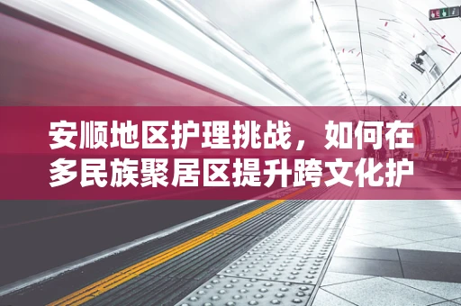 安顺地区护理挑战，如何在多民族聚居区提升跨文化护理敏感度？