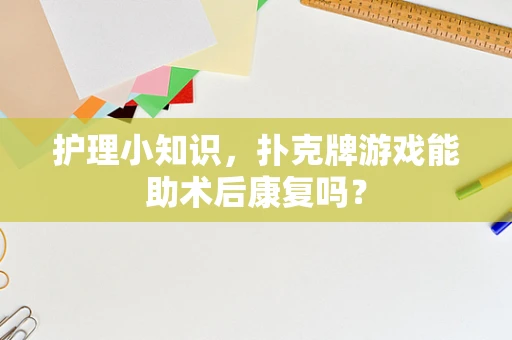 护理小知识，扑克牌游戏能助术后康复吗？