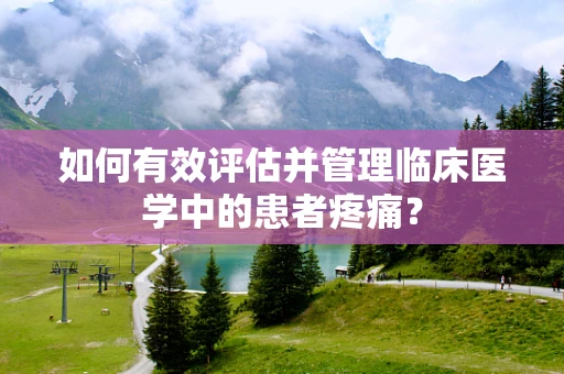 如何有效评估并管理临床医学中的患者疼痛？