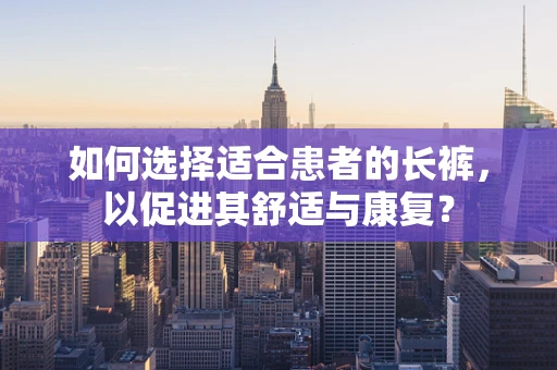 如何选择适合患者的长裤，以促进其舒适与康复？