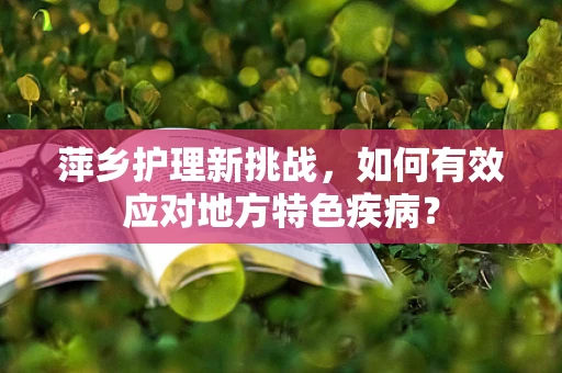 萍乡护理新挑战，如何有效应对地方特色疾病？