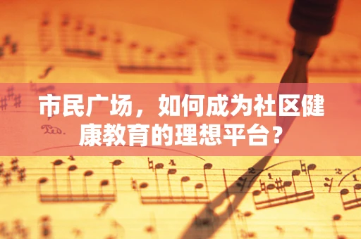市民广场，如何成为社区健康教育的理想平台？