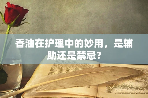 香油在护理中的妙用，是辅助还是禁忌？