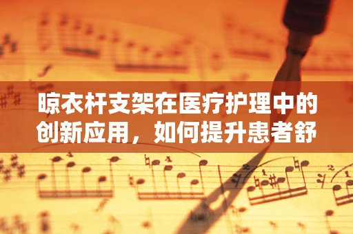 晾衣杆支架在医疗护理中的创新应用，如何提升患者舒适度？