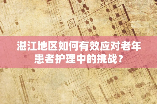 湛江地区如何有效应对老年患者护理中的挑战？