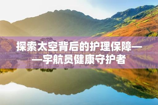 探索太空背后的护理保障——宇航员健康守护者
