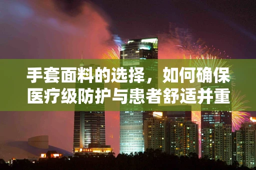 手套面料的选择，如何确保医疗级防护与患者舒适并重？