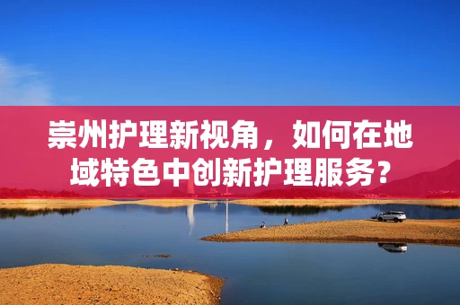 崇州护理新视角，如何在地域特色中创新护理服务？