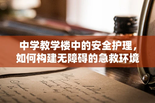 中学教学楼中的安全护理，如何构建无障碍的急救环境？