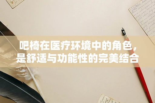吧椅在医疗环境中的角色，是舒适与功能性的完美结合吗？