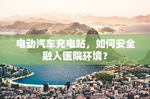 电动汽车充电站，如何安全融入医院环境？