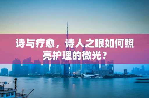 诗与疗愈，诗人之眼如何照亮护理的微光？
