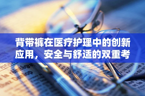 背带裤在医疗护理中的创新应用，安全与舒适的双重考量