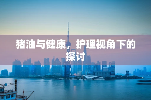 猪油与健康，护理视角下的探讨