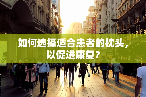 如何选择适合患者的枕头，以促进康复？