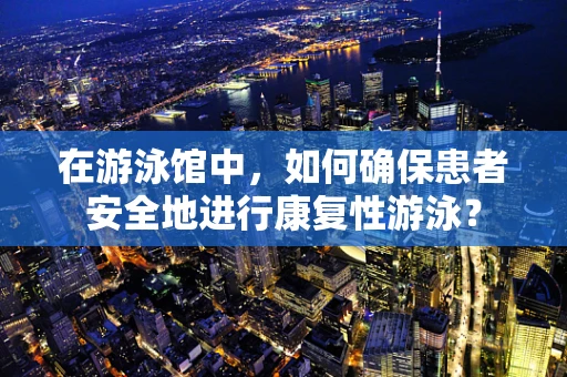 在游泳馆中，如何确保患者安全地进行康复性游泳？