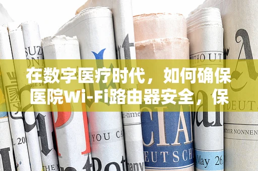 在数字医疗时代，如何确保医院Wi-Fi路由器安全，保护患者隐私？