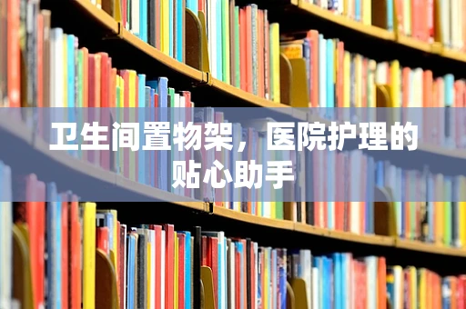 卫生间置物架，医院护理的贴心助手