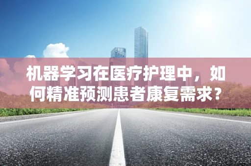 机器学习在医疗护理中，如何精准预测患者康复需求？