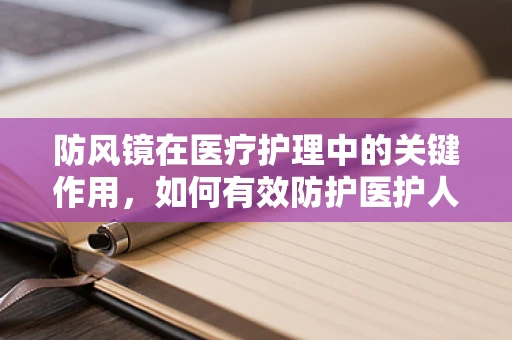 防风镜在医疗护理中的关键作用，如何有效防护医护人员免受飞溅物伤害？