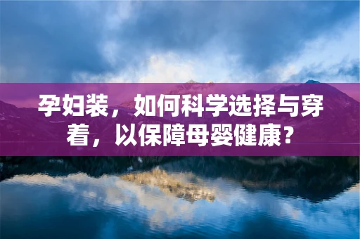 孕妇装，如何科学选择与穿着，以保障母婴健康？