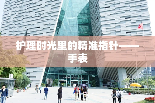 护理时光里的精准指针——手表