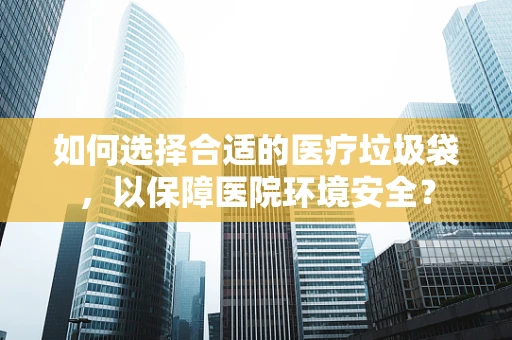 如何选择合适的医疗垃圾袋，以保障医院环境安全？