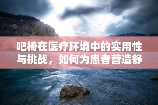 吧椅在医疗环境中的实用性与挑战，如何为患者营造舒适的候诊体验？