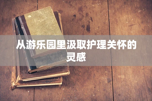 从游乐园里汲取护理关怀的灵感