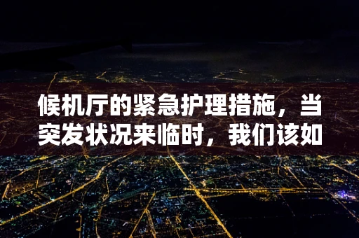 候机厅的紧急护理措施，当突发状况来临时，我们该如何应对？