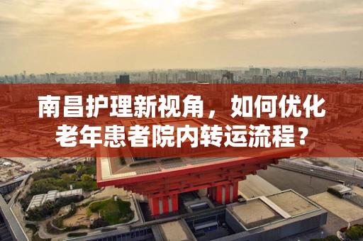 南昌护理新视角，如何优化老年患者院内转运流程？