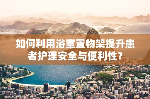 如何利用浴室置物架提升患者护理安全与便利性？