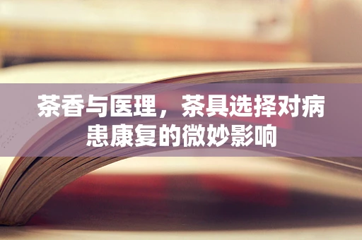 茶香与医理，茶具选择对病患康复的微妙影响