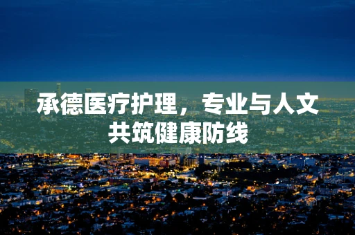 承德医疗护理，专业与人文共筑健康防线