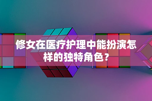 修女在医疗护理中能扮演怎样的独特角色？