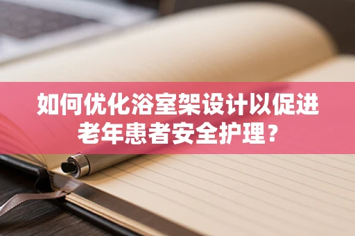 如何优化浴室架设计以促进老年患者安全护理？