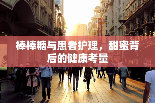 棒棒糖与患者护理，甜蜜背后的健康考量