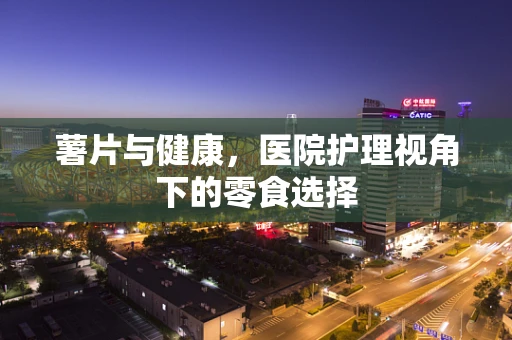 薯片与健康，医院护理视角下的零食选择