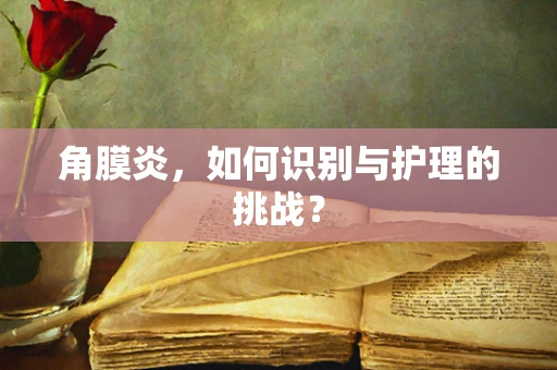 角膜炎，如何识别与护理的挑战？