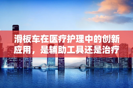 滑板车在医疗护理中的创新应用，是辅助工具还是治疗新途径？