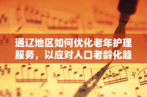 通辽地区如何优化老年护理服务，以应对人口老龄化趋势？