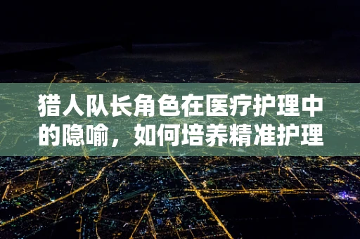 猎人队长角色在医疗护理中的隐喻，如何培养精准护理的‘猎人’？