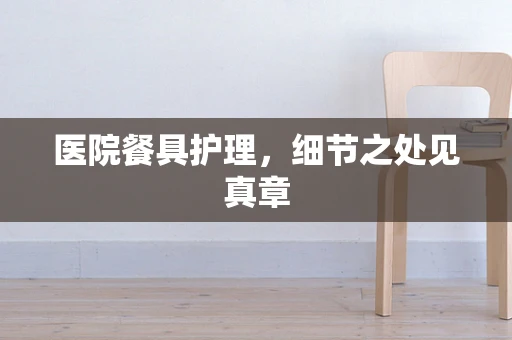 医院餐具护理，细节之处见真章
